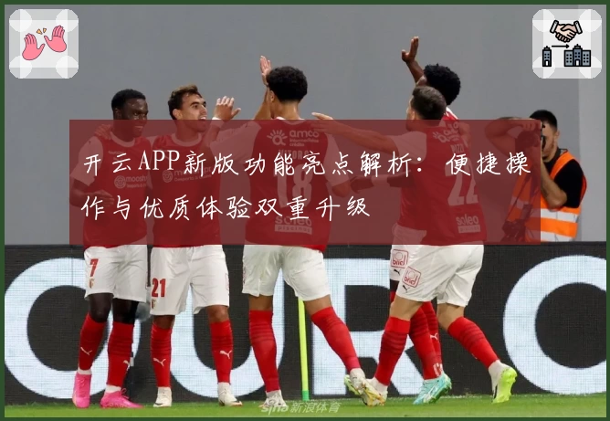 开云APP新版功能亮点解析：便捷操作与优质体验双重升级