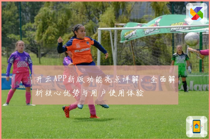 开云APP新版功能亮点详解，全面解析核心优势与用户使用体验