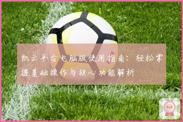 凯云平台电脑版使用指南：轻松掌握基础操作与核心功能解析