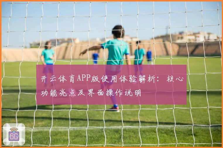 开云体育APP版使用体验解析：核心功能亮点及界面操作说明