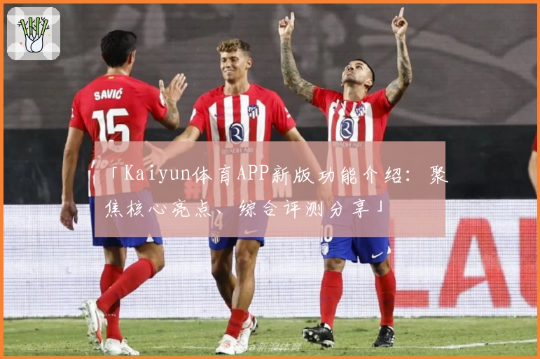 「Kaiyun体育APP新版功能介绍：聚焦核心亮点、综合评测分享」