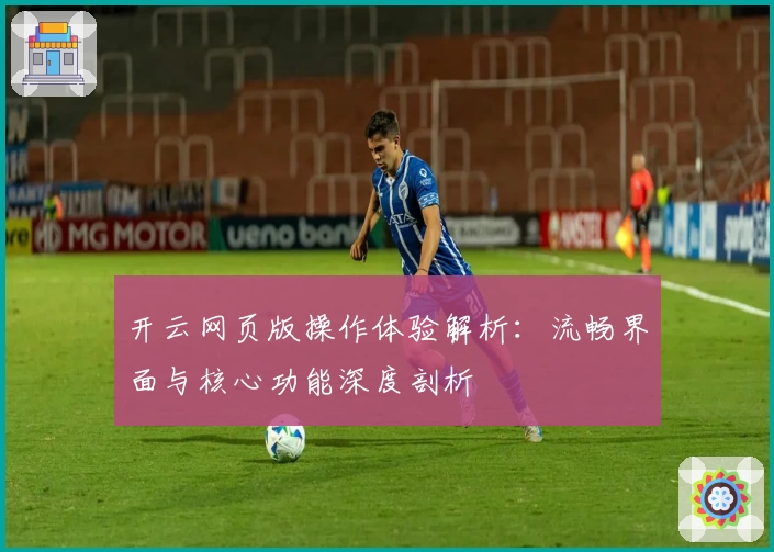 开云网页版操作体验解析：流畅界面与核心功能深度剖析