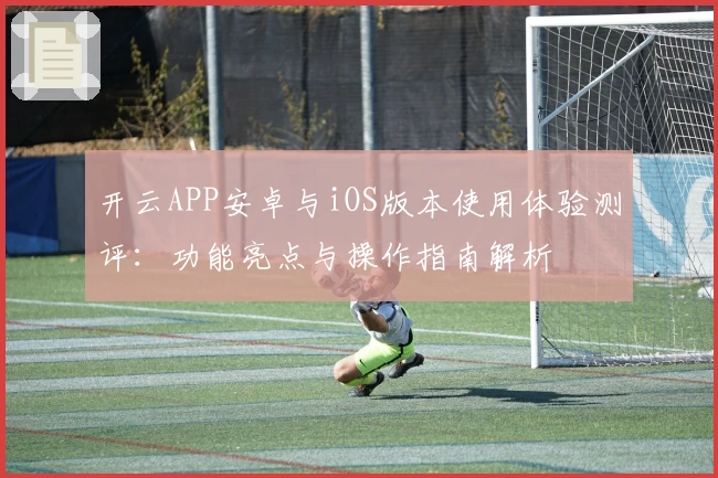 开云APP安卓与iOS版本使用体验测评：功能亮点与操作指南解析