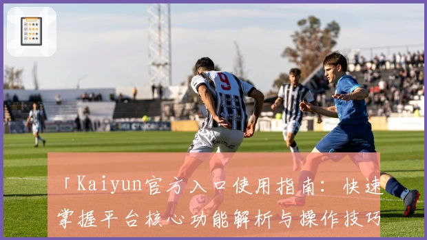 「Kaiyun官方入口使用指南：快速掌握平台核心功能解析与操作技巧」
