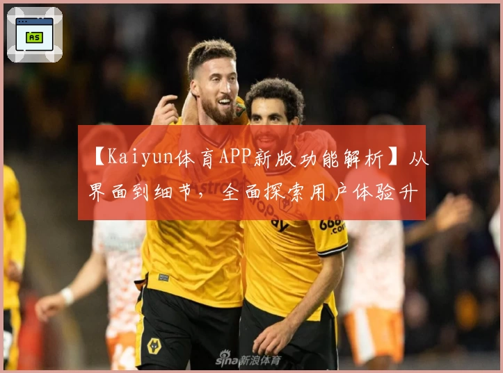 【Kaiyun体育APP新版功能解析】从界面到细节，全面探索用户体验升级魅力