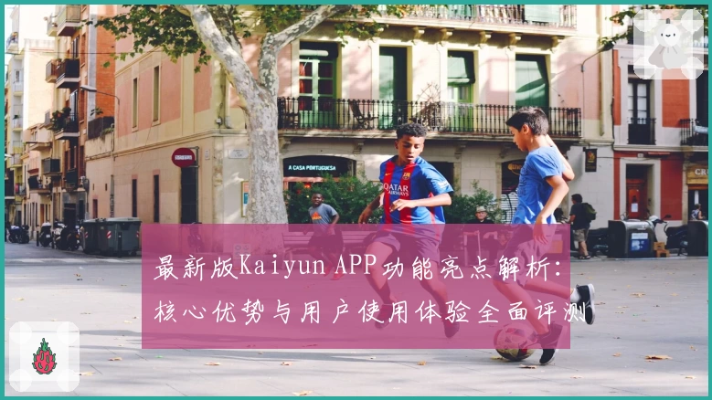 最新版Kaiyun APP功能亮点解析：核心优势与用户使用体验全面评测