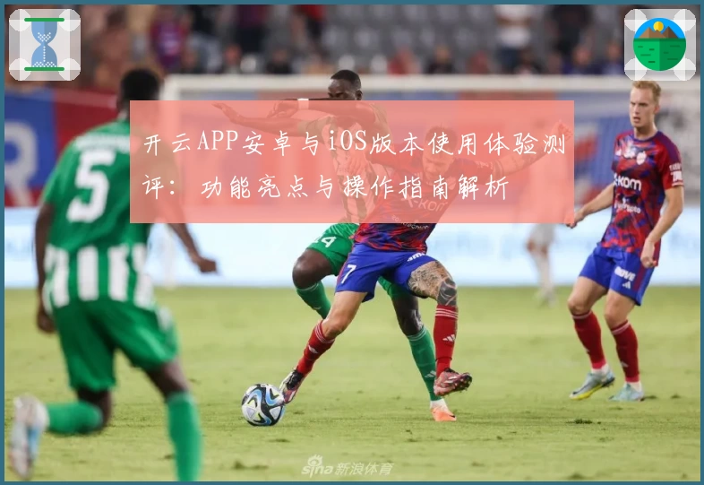 开云APP安卓与iOS版本使用体验测评：功能亮点与操作指南解析