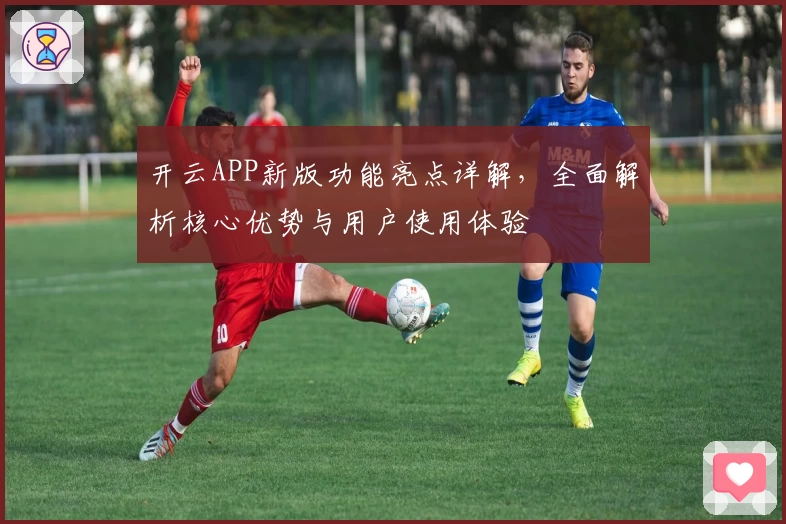 开云APP新版功能亮点详解，全面解析核心优势与用户使用体验