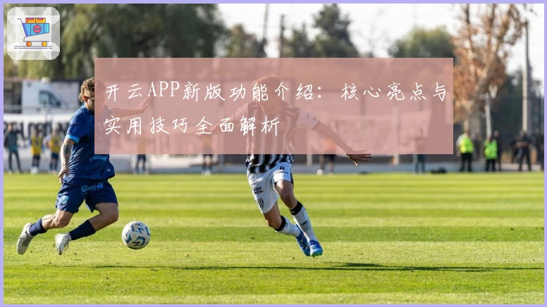 开云APP新版功能介绍：核心亮点与实用技巧全面解析