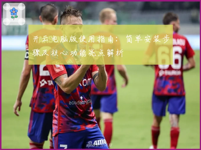 开云电脑版使用指南：简单安装步骤及核心功能亮点解析
