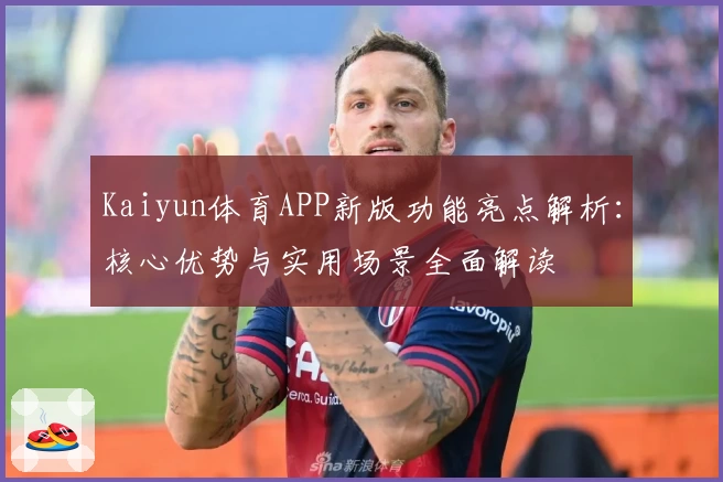 Kaiyun体育APP新版功能亮点解析：核心优势与实用场景全面解读