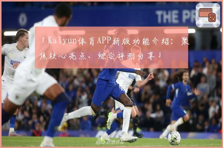 「Kaiyun体育APP新版功能介绍：聚焦核心亮点、综合评测分享」