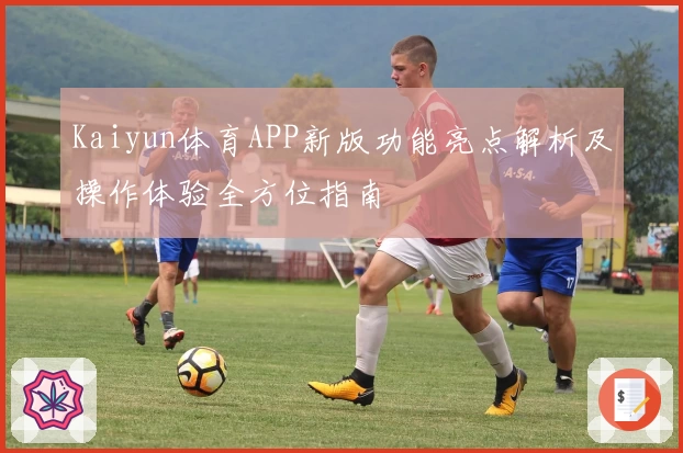 Kaiyun体育APP新版功能亮点解析及操作体验全方位指南
