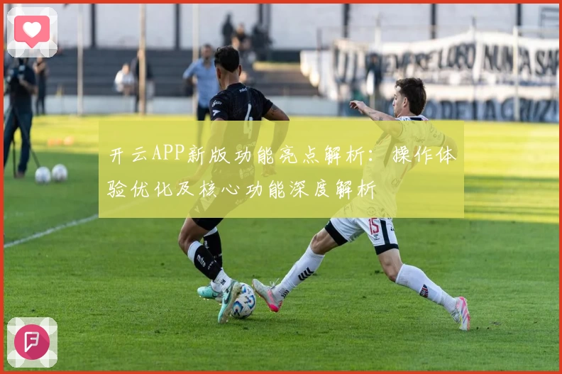 开云APP新版功能亮点解析：操作体验优化及核心功能深度解析