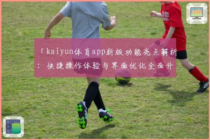 「kaiyun体育app新版功能亮点解析：快捷操作体验与界面优化全面升级」