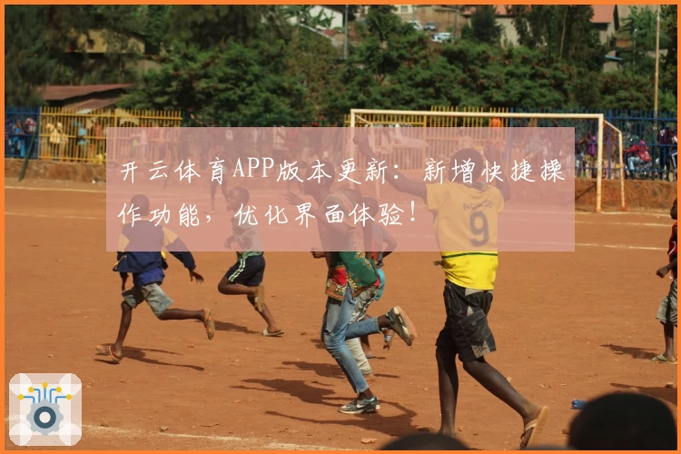 开云体育APP版本更新：新增快捷操作功能，优化界面体验！