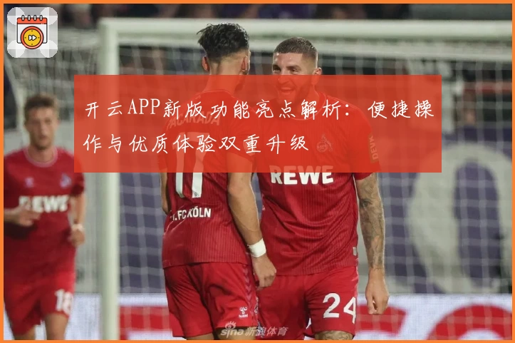 开云APP新版功能亮点解析：便捷操作与优质体验双重升级