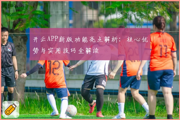 开云APP新版功能亮点解析：核心优势与实用技巧全解读