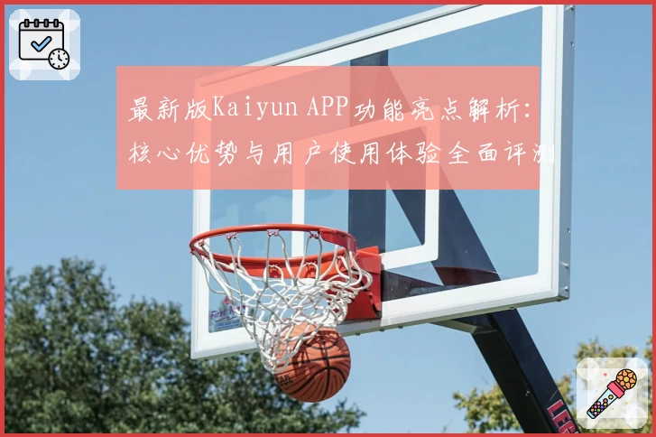 最新版Kaiyun APP功能亮点解析：核心优势与用户使用体验全面评测