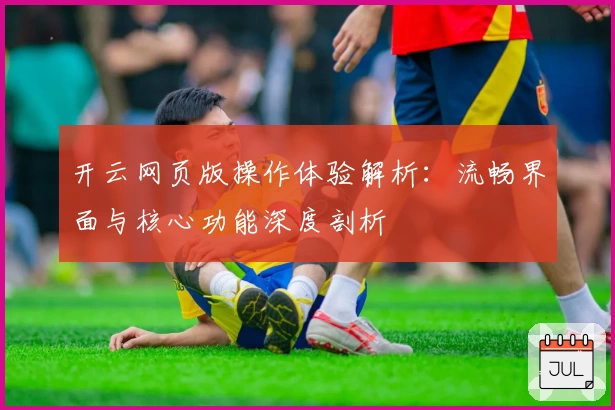 开云网页版操作体验解析：流畅界面与核心功能深度剖析