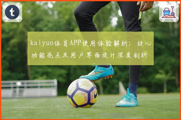 kaiyun体育APP使用体验解析：核心功能亮点及用户界面设计深度剖析