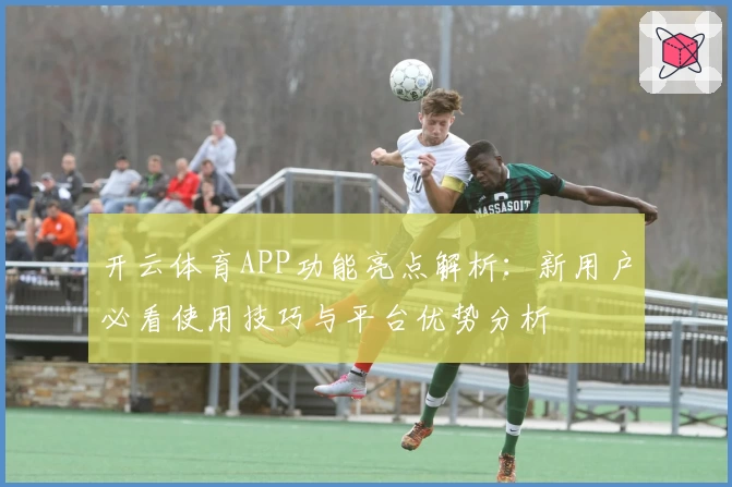 开云体育APP功能亮点解析：新用户必看使用技巧与平台优势分析